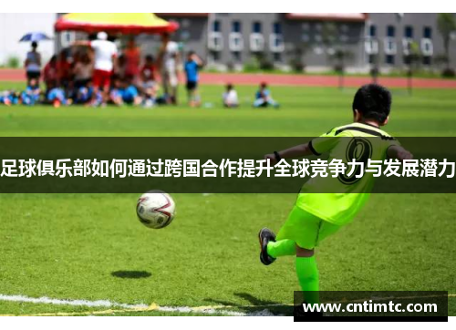足球俱乐部如何通过跨国合作提升全球竞争力与发展潜力